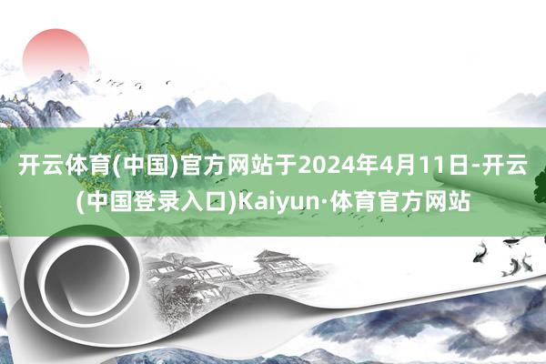 开云体育(中国)官方网站于2024年4月11日-开云(中国登录入口)Kaiyun·体育官方网站