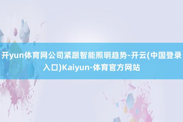 开yun体育网公司紧跟智能照明趋势-开云(中国登录入口)Kaiyun·体育官方网站