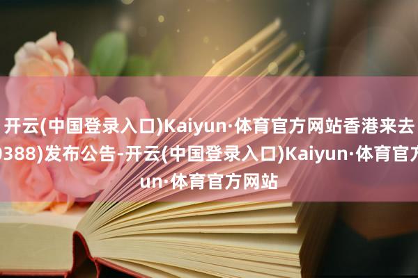 开云(中国登录入口)Kaiyun·体育官方网站香港来去所(00388)发布公告-开云(中国登录入口)Kaiyun·体育官方网站