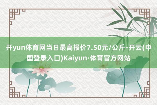 开yun体育网当日最高报价7.50元/公斤-开云(中国登录入口)Kaiyun·体育官方网站