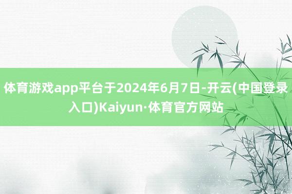 体育游戏app平台于2024年6月7日-开云(中国登录入口)Kaiyun·体育官方网站