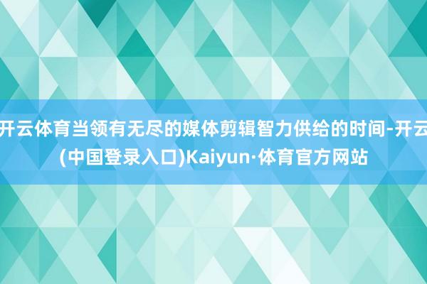 开云体育当领有无尽的媒体剪辑智力供给的时间-开云(中国登录入口)Kaiyun·体育官方网站