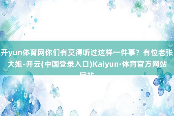 开yun体育网你们有莫得听过这样一件事？有位老张大姐-开云(中国登录入口)Kaiyun·体育官方网站