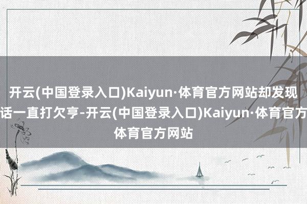 开云(中国登录入口)Kaiyun·体育官方网站却发现其电话一直打欠亨-开云(中国登录入口)Kaiyun·体育官方网站