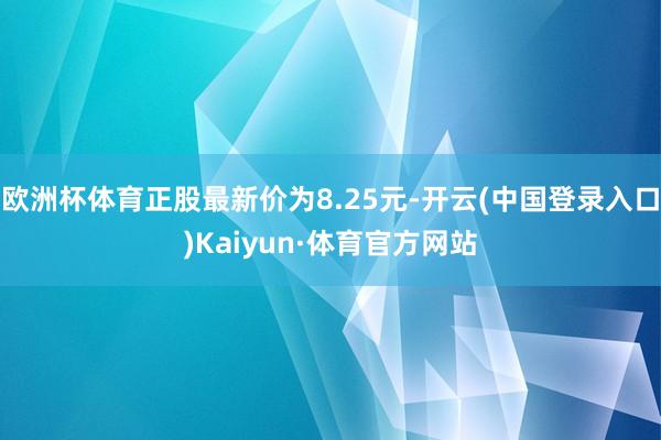 欧洲杯体育正股最新价为8.25元-开云(中国登录入口)Kaiyun·体育官方网站