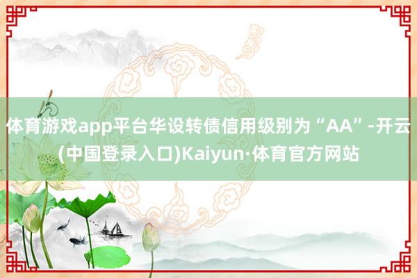 体育游戏app平台华设转债信用级别为“AA”-开云(中国登录入口)Kaiyun·体育官方网站