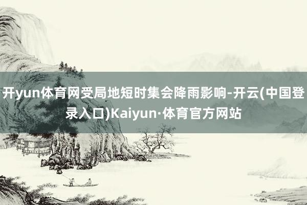 开yun体育网受局地短时集会降雨影响-开云(中国登录入口)Kaiyun·体育官方网站