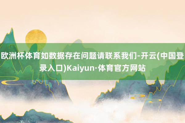 欧洲杯体育如数据存在问题请联系我们-开云(中国登录入口)Kaiyun·体育官方网站