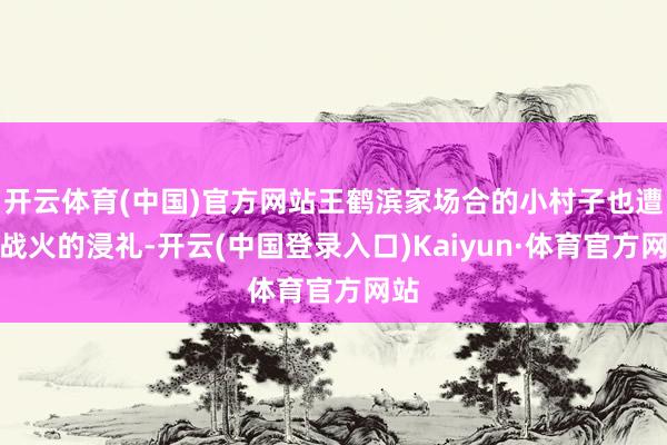 开云体育(中国)官方网站王鹤滨家场合的小村子也遭遇战火的浸礼-开云(中国登录入口)Kaiyun·体育官方网站