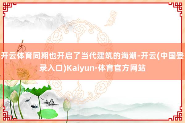 开云体育同期也开启了当代建筑的海潮-开云(中国登录入口)Kaiyun·体育官方网站