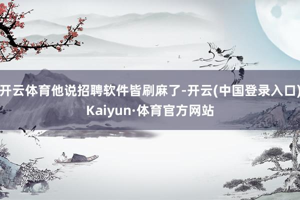 开云体育他说招聘软件皆刷麻了-开云(中国登录入口)Kaiyun·体育官方网站