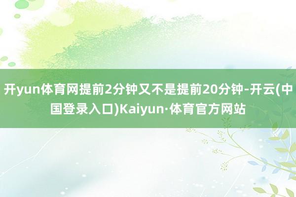 开yun体育网提前2分钟又不是提前20分钟-开云(中国登录入口)Kaiyun·体育官方网站