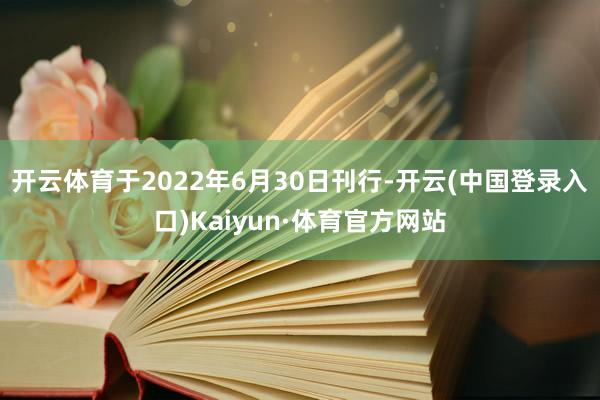 开云体育于2022年6月30日刊行-开云(中国登录入口)Kaiyun·体育官方网站