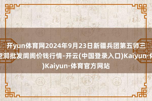 开yun体育网2024年9月23日新疆兵团第五师三和农副居品空洞批发阛阓价钱行情-开云(中国登录入口)Kaiyun·体育官方网站