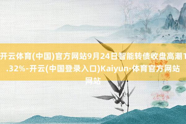 开云体育(中国)官方网站9月24日智能转债收盘高潮1.32%-开云(中国登录入口)Kaiyun·体育官方网站