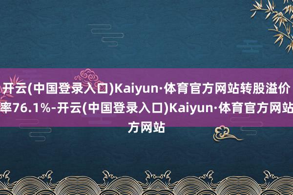 开云(中国登录入口)Kaiyun·体育官方网站转股溢价率76.1%-开云(中国登录入口)Kaiyun·体育官方网站