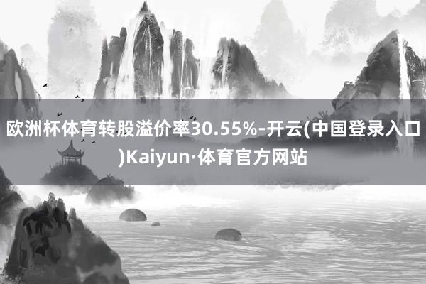 欧洲杯体育转股溢价率30.55%-开云(中国登录入口)Kaiyun·体育官方网站