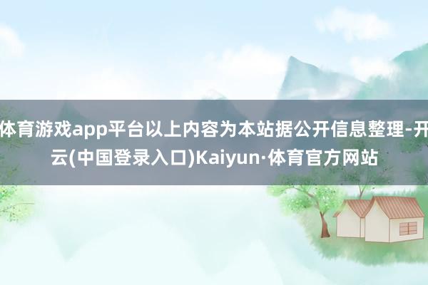 体育游戏app平台以上内容为本站据公开信息整理-开云(中国登录入口)Kaiyun·体育官方网站