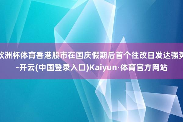 欧洲杯体育香港股市在国庆假期后首个往改日发达强势-开云(中国登录入口)Kaiyun·体育官方网站