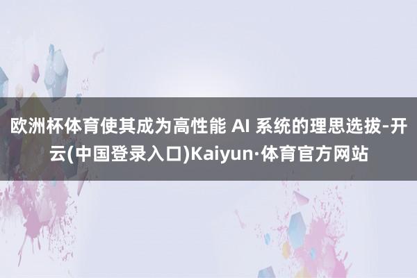 欧洲杯体育使其成为高性能 AI 系统的理思选拔-开云(中国登录入口)Kaiyun·体育官方网站