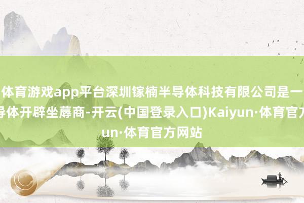 体育游戏app平台深圳镓楠半导体科技有限公司是一家半导体开辟坐蓐商-开云(中国登录入口)Kaiyun·体育官方网站