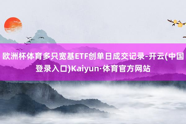 欧洲杯体育多只宽基ETF创单日成交记录-开云(中国登录入口)Kaiyun·体育官方网站