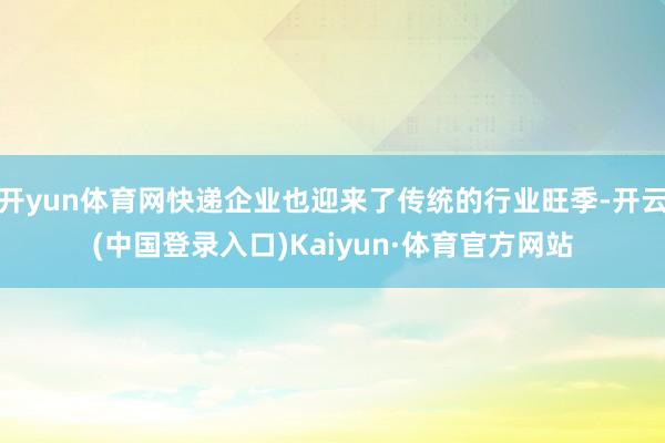 开yun体育网快递企业也迎来了传统的行业旺季-开云(中国登录入口)Kaiyun·体育官方网站