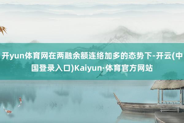 开yun体育网在两融余额连络加多的态势下-开云(中国登录入口)Kaiyun·体育官方网站