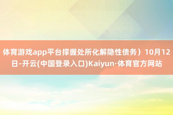 体育游戏app平台撑握处所化解隐性债务）10月12日-开云(中国登录入口)Kaiyun·体育官方网站