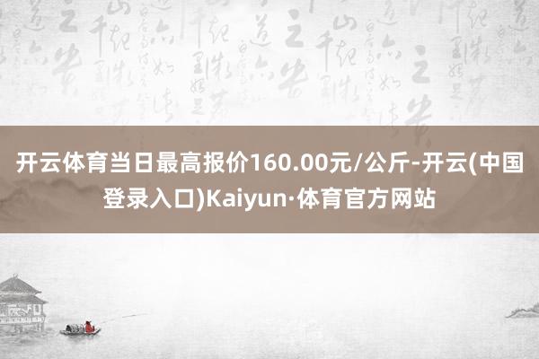 开云体育当日最高报价160.00元/公斤-开云(中国登录入口)Kaiyun·体育官方网站