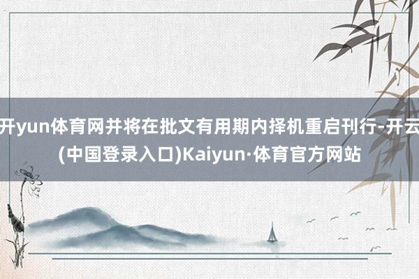 开yun体育网并将在批文有用期内择机重启刊行-开云(中国登录入口)Kaiyun·体育官方网站