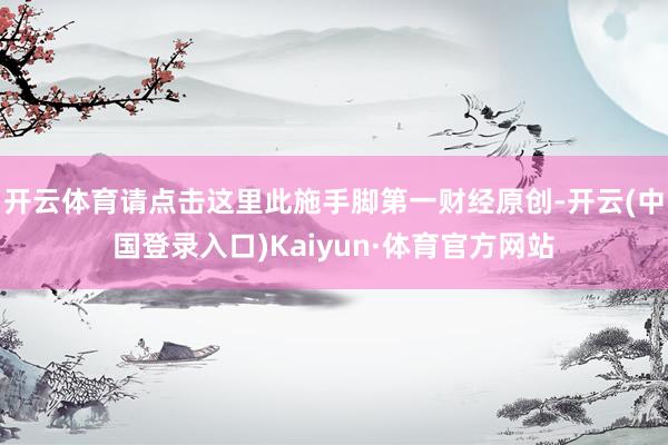 开云体育请点击这里此施手脚第一财经原创-开云(中国登录入口)Kaiyun·体育官方网站