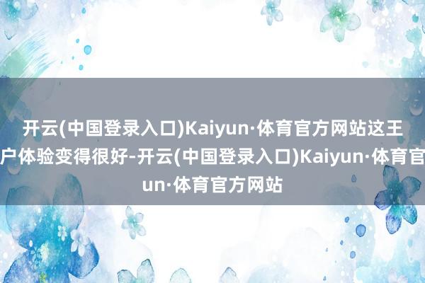 开云(中国登录入口)Kaiyun·体育官方网站这王人让用户体验变得很好-开云(中国登录入口)Kaiyun·体育官方网站