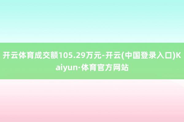 开云体育成交额105.29万元-开云(中国登录入口)Kaiyun·体育官方网站